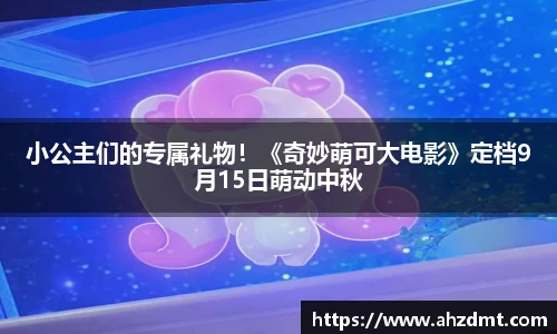耀世娱乐：耀世娱乐小公主们的专属礼物！《奇妙萌可大电影》定档9月15日萌动中秋