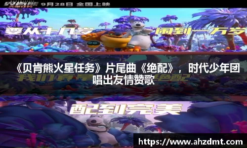 耀世娱乐：耀世娱乐《贝肯熊火星任务》片尾曲《绝配》，时代少年团唱出友情赞歌