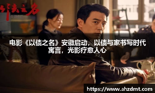 耀世娱乐：耀世娱乐电影《以债之名》安徽启动，以债与家书写时代寓言，光影疗愈人心